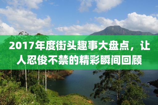 2017年度街头趣事大盘点，让人忍俊不禁的精彩瞬间回顾
