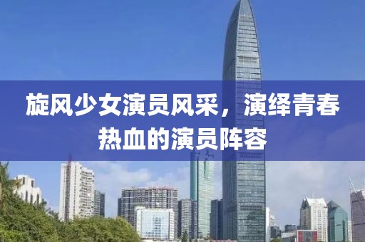 旋风少女演员风采，演绎青春热血的演员阵容