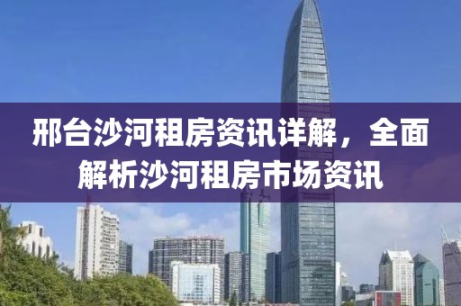 邢台沙河租房资讯详解，全面解析沙河租房市场资讯