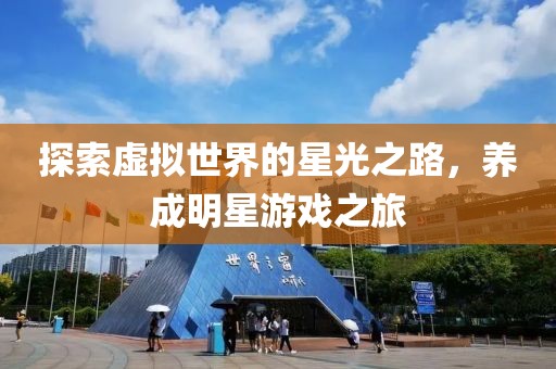 探索虚拟世界的星光之路，养成明星游戏之旅
