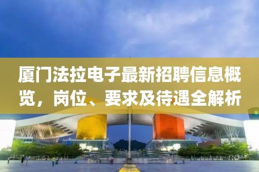 厦门法拉电子最新招聘信息概览，岗位、要求及待遇全解析