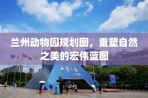 兰州动物园规划图，重塑自然之美的宏伟蓝图
