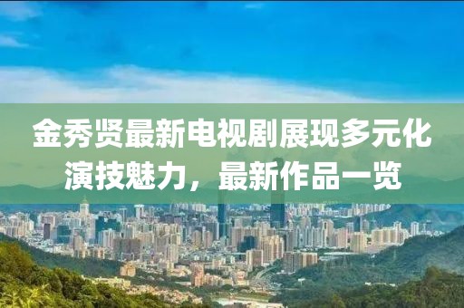 金秀贤最新电视剧展现多元化演技魅力，最新作品一览