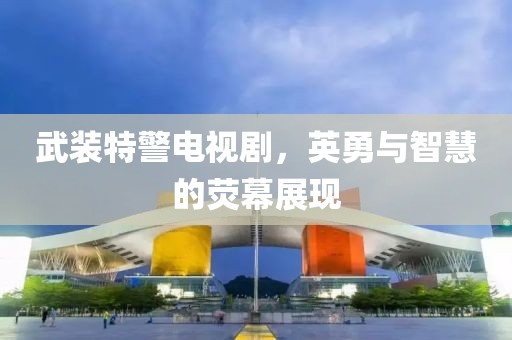 武装特警电视剧，英勇与智慧的荧幕展现