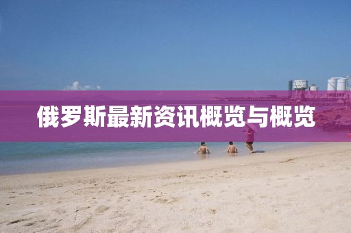 俄罗斯最新资讯概览与概览