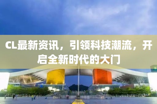 CL最新资讯，引领科技潮流，开启全新时代的大门