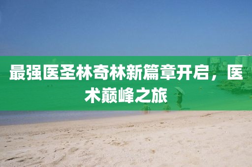 最强医圣林奇林新篇章开启，医术巅峰之旅