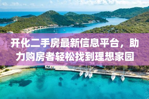 开化二手房最新信息平台，助力购房者轻松找到理想家园