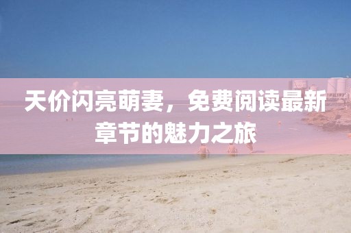 天价闪亮萌妻，免费阅读最新章节的魅力之旅