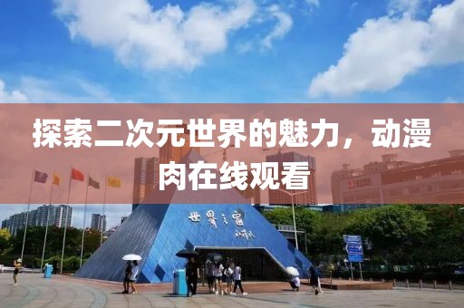 探索二次元世界的魅力，动漫肉在线观看
