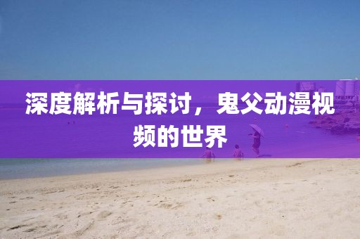 深度解析与探讨，鬼父动漫视频的世界