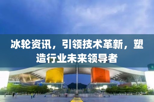 冰轮资讯，引领技术革新，塑造行业未来领导者