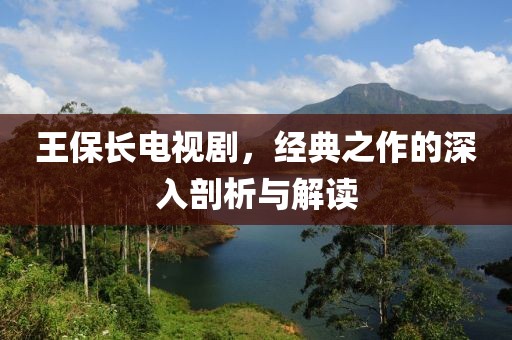 王保长电视剧，经典之作的深入剖析与解读