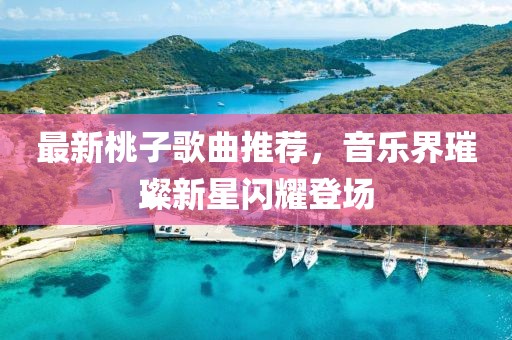 最新桃子歌曲推荐，音乐界璀璨新星闪耀登场