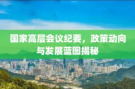 国家高层会议纪要，政策动向与发展蓝图揭秘
