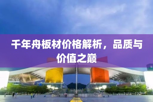 千年舟板材价格解析，品质与价值之巅
