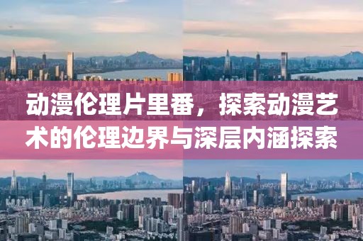 动漫伦理片里番，探索动漫艺术的伦理边界与深层内涵探索
