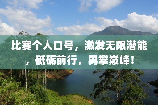 比赛个人口号，激发无限潜能，砥砺前行，勇攀巅峰！