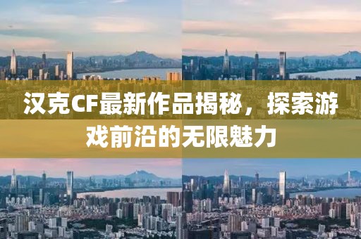 汉克CF最新作品揭秘，探索游戏前沿的无限魅力