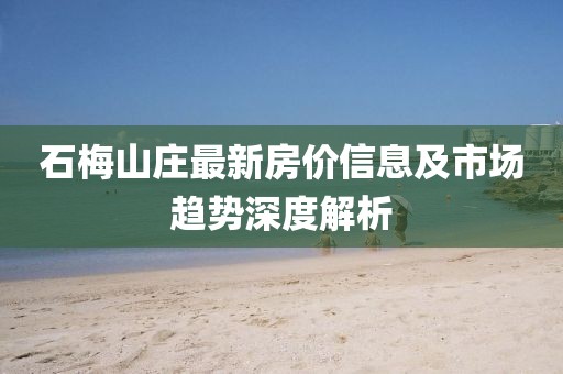 石梅山庄最新房价信息及市场趋势深度解析