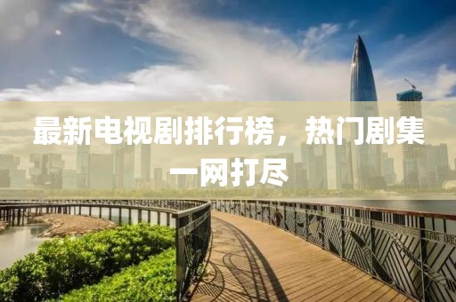 最新电视剧排行榜，热门剧集一网打尽