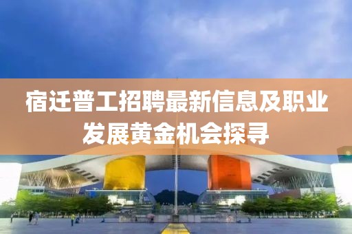 宿迁普工招聘最新信息及职业发展黄金机会探寻