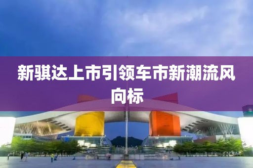 新骐达上市引领车市新潮流风向标