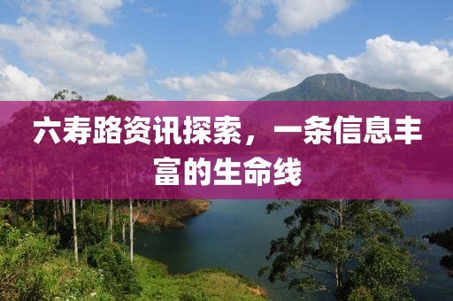 六寿路资讯探索，一条信息丰富的生命线
