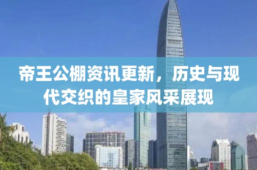帝王公棚资讯更新，历史与现代交织的皇家风采展现