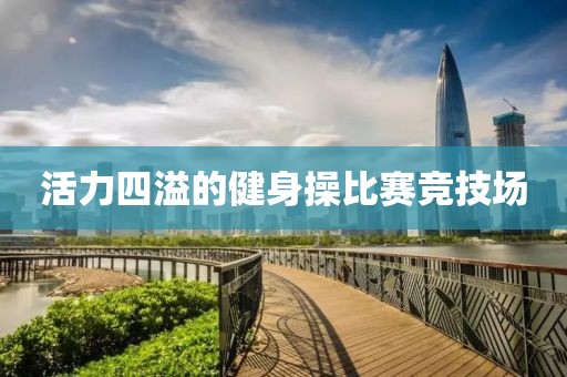 活力四溢的健身操比赛竞技场