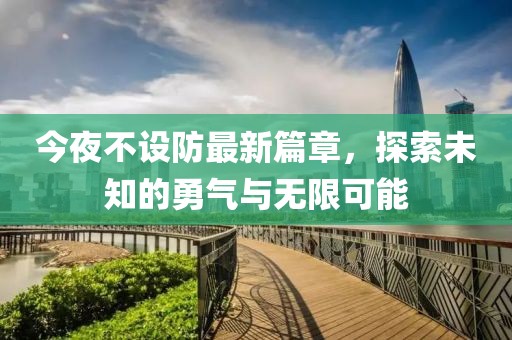 今夜不设防最新篇章，探索未知的勇气与无限可能