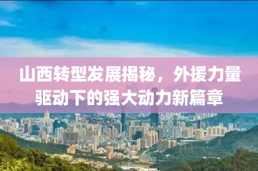 山西转型发展揭秘，外援力量驱动下的强大动力新篇章