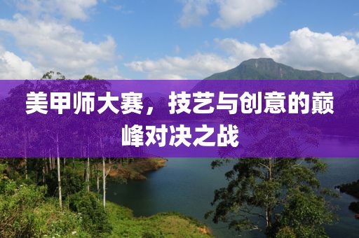 美甲师大赛，技艺与创意的巅峰对决之战
