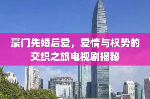 豪门先婚后爱，爱情与权势的交织之旅电视剧揭秘