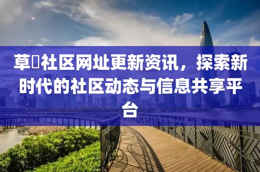 草塯社区网址更新资讯，探索新时代的社区动态与信息共享平台