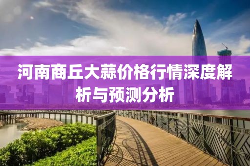 河南商丘大蒜价格行情深度解析与预测分析