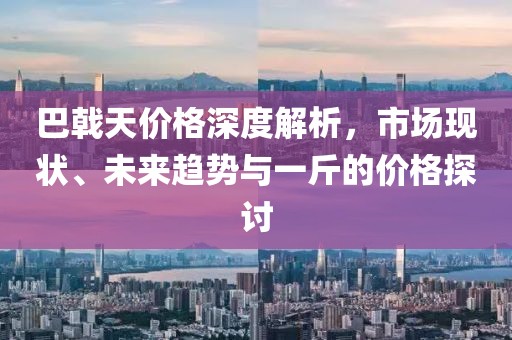 巴戟天价格深度解析，市场现状、未来趋势与一斤的价格探讨