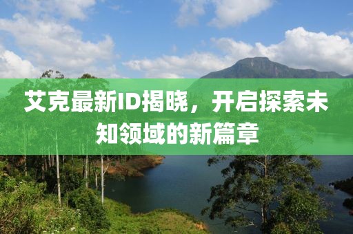 艾克最新ID揭晓，开启探索未知领域的新篇章