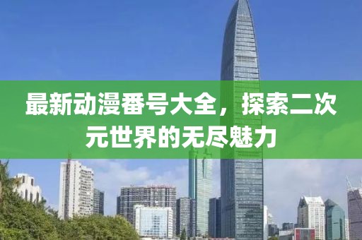 最新动漫番号大全，探索二次元世界的无尽魅力