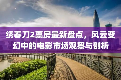 绣春刀2票房最新盘点，风云变幻中的电影市场观察与剖析