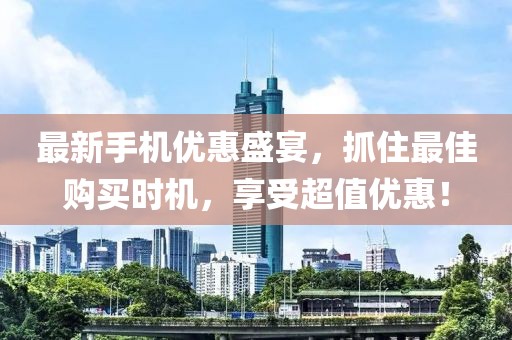 最新手机优惠盛宴，抓住最佳购买时机，享受超值优惠！