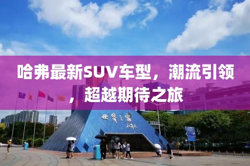 哈弗最新SUV车型，潮流引领，超越期待之旅