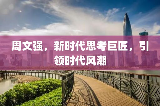 周文强，新时代思考巨匠，引领时代风潮