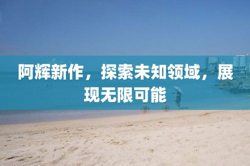 阿辉新作，探索未知领域，展现无限可能
