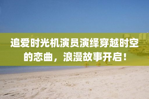 追爱时光机演员演绎穿越时空的恋曲，浪漫故事开启！