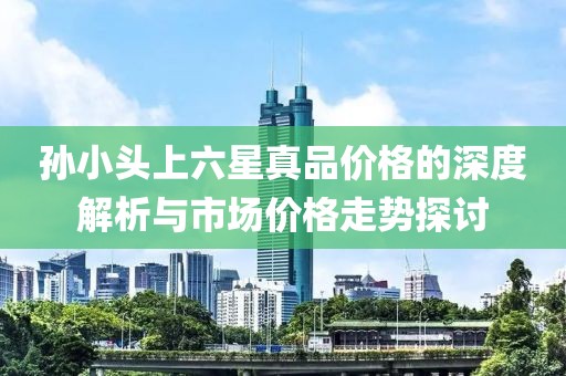 孙小头上六星真品价格的深度解析与市场价格走势探讨