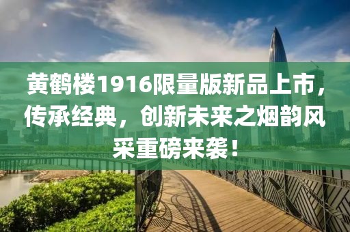 黄鹤楼1916限量版新品上市，传承经典，创新未来之烟韵风采重磅来袭！