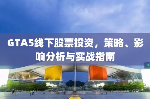 GTA5线下股票投资，策略、影响分析与实战指南