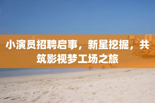 小演员招聘启事，新星挖掘，共筑影视梦工场之旅