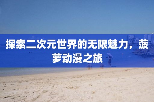 探索二次元世界的无限魅力，菠萝动漫之旅